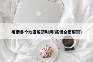 疫情各个地区解禁时间(疫情全面解禁)