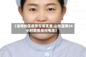 【淄博地区疫情在哪里查,山东淄博24小时疫情询问电话】