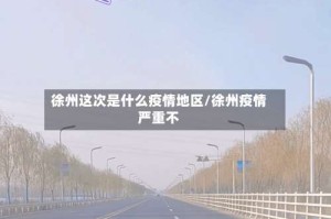 徐州这次是什么疫情地区/徐州疫情严重不
