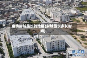 疫情封城最长的地区(封城最长多长时间)