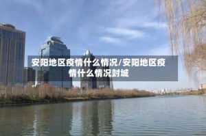 安阳地区疫情什么情况/安阳地区疫情什么情况封城