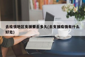 去疫情地区支援要去多久(去支援疫情有什么好处)