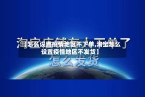 【怎么设置疫情地区不下单,淘宝怎么设置疫情地区不发货】