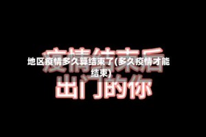 地区疫情多久算结束了(多久疫情才能结束)