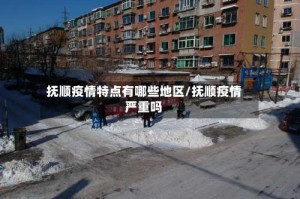 抚顺疫情特点有哪些地区/抚顺疫情严重吗