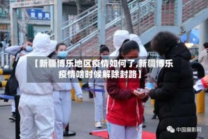 【新疆博乐地区疫情如何了,新疆博乐疫情啥时候解除封路】