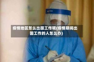 疫情地区怎么出国工作呢(疫情期间出国工作的人怎么办)