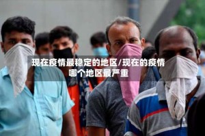 现在疫情最稳定的地区/现在的疫情哪个地区最严重