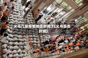 义乌几级疫情地区封闭了(义乌是否封城)