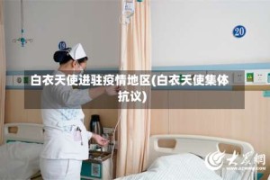 白衣天使进驻疫情地区(白衣天使集体抗议)