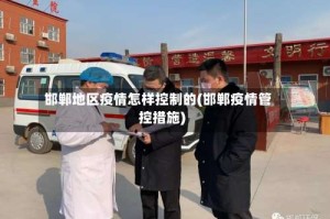 邯郸地区疫情怎样控制的(邯郸疫情管控措施)