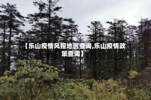 【乐山疫情风控地区查询,乐山疫情政策查询】
