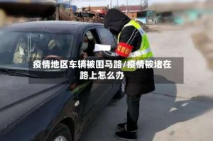 疫情地区车辆被围马路/疫情被堵在路上怎么办