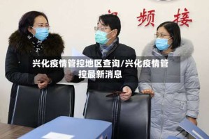 兴化疫情管控地区查询/兴化疫情管控最新消息