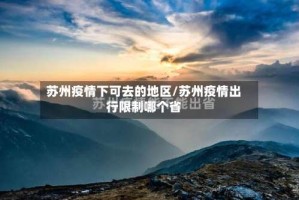 苏州疫情下可去的地区/苏州疫情出行限制哪个省