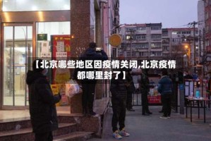 【北京哪些地区因疫情关闭,北京疫情都哪里封了】