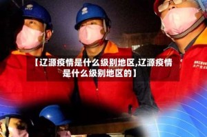 【辽源疫情是什么级别地区,辽源疫情是什么级别地区的】