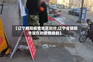 【辽宁朝阳疫情地区划分,辽宁省朝阳市现在的疫情级别】