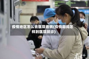 疫情地区怎么去医院看病(疫情期间怎样到医院就诊)