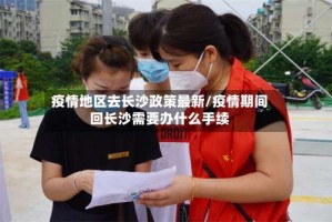 疫情地区去长沙政策最新/疫情期间回长沙需要办什么手续
