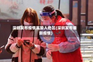 深圳发布疫情高输入地区(深圳发布最新疫情)