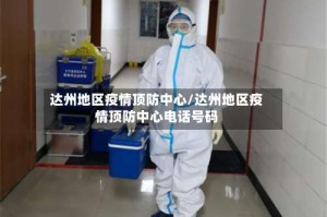 达州地区疫情顶防中心/达州地区疫情顶防中心电话号码