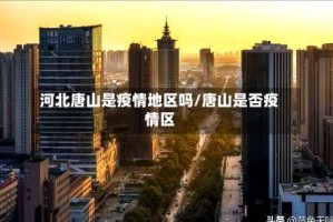 河北唐山是疫情地区吗/唐山是否疫情区