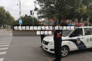 哈西地区最新疫情情况/哈尔滨哈西最新疫情