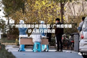 广州疫情确诊病历地区/广州疫情确诊人员行动轨迹