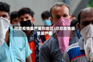 印尼疫情最严重到地区/印尼疫情哪里最严重