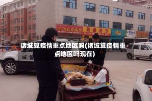 诸城算疫情重点地区吗(诸城算疫情重点地区吗现在)