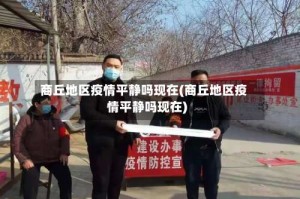 商丘地区疫情平静吗现在(商丘地区疫情平静吗现在)