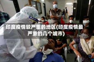印度疫情较严重的地区(印度疫情最严重的几个城市)