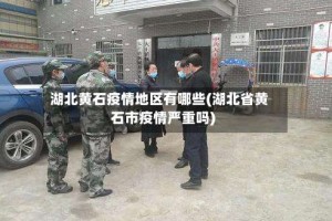 湖北黄石疫情地区有哪些(湖北省黄石市疫情严重吗)