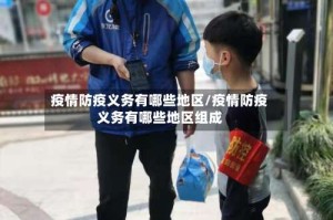 疫情防疫义务有哪些地区/疫情防疫义务有哪些地区组成