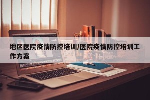 地区医院疫情防控培训/医院疫情防控培训工作方案