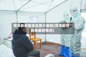 菏泽新疫情地区图片最新(菏泽新冠病毒最新情况)