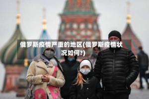 俄罗斯疫情严重的地区(俄罗斯疫情状况如何?)