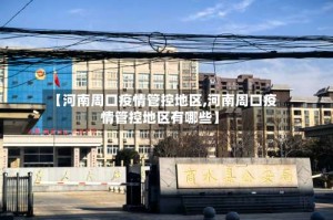 【河南周口疫情管控地区,河南周口疫情管控地区有哪些】
