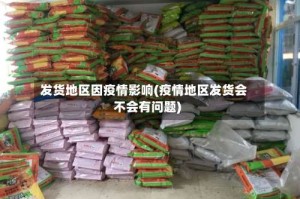 发货地区因疫情影响(疫情地区发货会不会有问题)