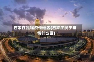 石家庄是啥疫情地区(石家庄属于疫情什么区)