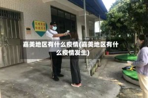 嘉美地区有什么疫情(嘉美地区有什么疫情发生)