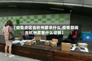 【疫情地区去杭州要求什么,疫情期间去杭州需要什么证明】