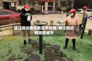 镇江周边哪些地区有疫情/镇江附近有哪些城市