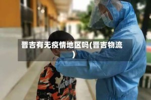 晋吉有无疫情地区吗(晋吉物流)