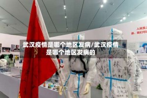 武汉疫情是哪个地区发病/武汉疫情是哪个地区发病的