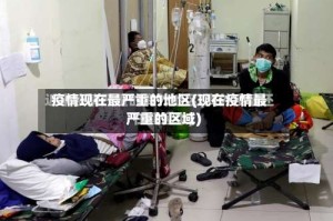 疫情现在最严重的地区(现在疫情最严重的区域)