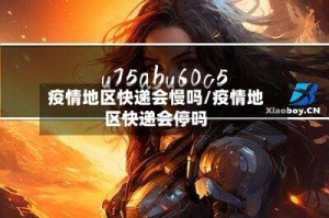 疫情地区快递会慢吗/疫情地区快递会停吗