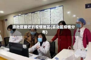 渝北区最近的疫情地区(渝北区疫情分布)