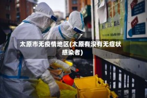 太原市无疫情地区(太原有没有无症状感染者)